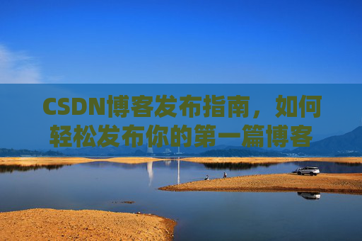 CSDN博客发布指南，如何轻松发布你的第一篇博客
